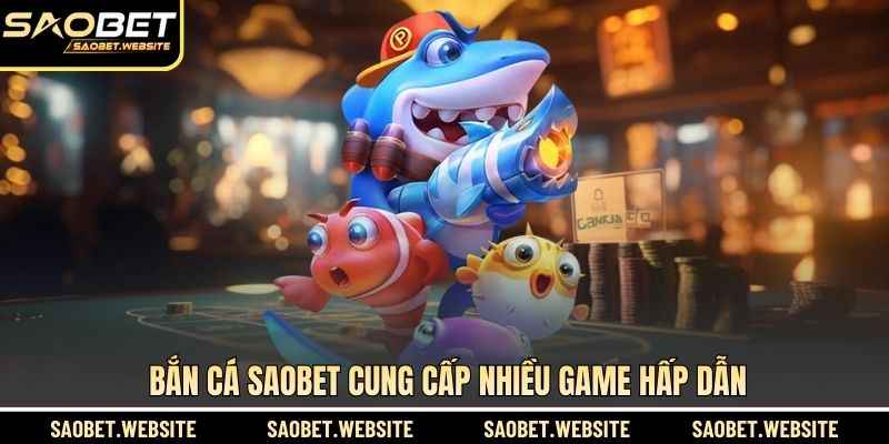 Bắn cá SAOBET cung cấp nhiều game hấp dẫn
